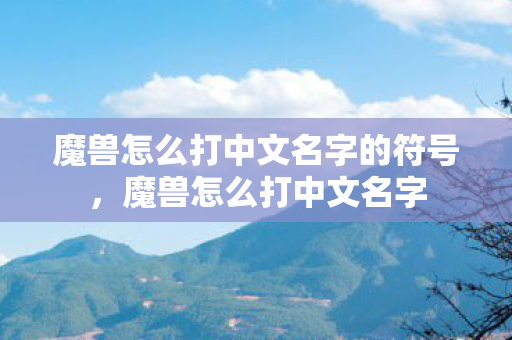 魔兽怎么打中文名字的符号,魔兽怎么打中文名字 魔兽怎么打中文名字的符号,魔兽怎么打中文名字
