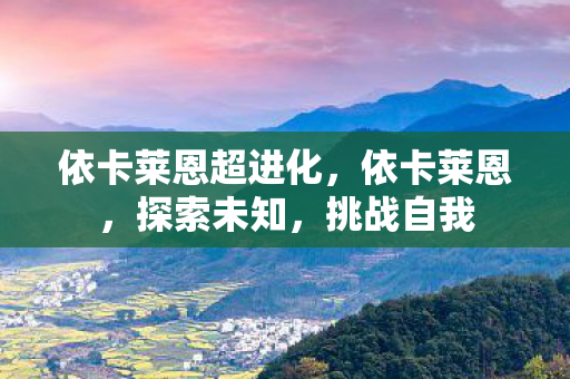 依卡莱恩超进化,依卡莱恩,探索未知,挑战自我 依卡莱恩超进化,依卡莱恩,探索未知,挑战自我