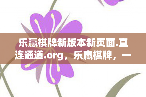 乐赢棋牌新版本新页面.直连通道.org，乐赢棋牌，一场智慧与策略的博弈