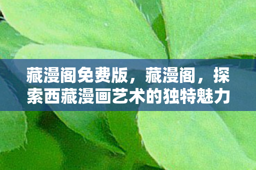 藏漫阁免费版，藏漫阁，探索西藏漫画艺术的独特魅力