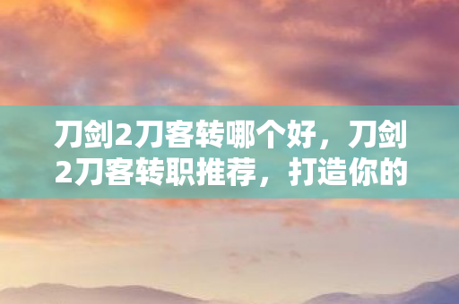 刀剑2刀客转哪个好,刀剑2刀客转职推荐,打造你的专属战斗风格 刀剑2刀客转哪个好,刀剑2刀客转职推荐,打造你的专属战斗风格