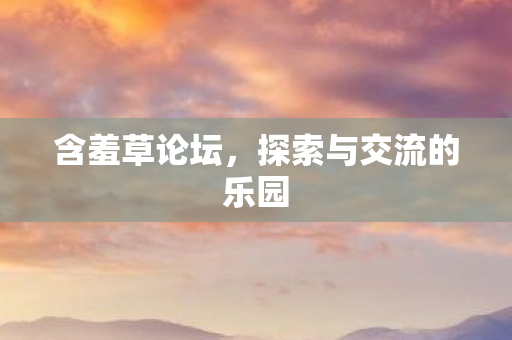 含羞草论坛,探索与交流的乐园 含羞草论坛,探索与交流的乐园