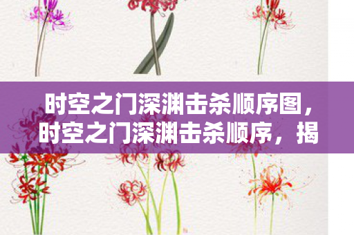 时空之门深渊击杀顺序图,时空之门深渊击杀顺序,揭秘古老传说的终极挑战 时空之门深渊击杀顺序图,时空之门深渊击杀顺序,揭秘古老传说的终极挑战