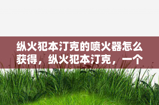 纵火犯本汀克的喷火器怎么获得,纵火犯本汀克,一个被遗忘的犯罪历史 纵火犯本汀克的喷火器怎么获得,纵火犯本汀克,一个被遗忘的犯罪历史