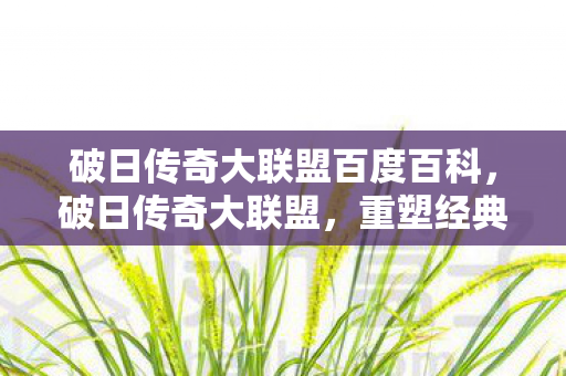 破日传奇大联盟百度百科,破日传奇大联盟,重塑经典,再续传奇 破日传奇大联盟百度百科,破日传奇大联盟,重塑经典,再续传奇