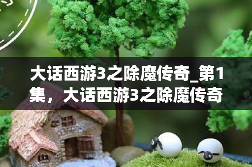 大话西游3之除魔传奇_第1集，大话西游3之除魔传奇，跨越时空的恋曲与宿命