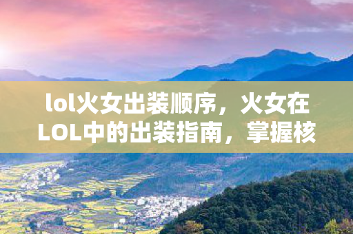 lol火女出装顺序，火女在LOL中的出装指南，掌握核心装备，提升爆发伤害