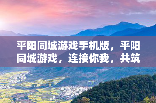 平阳同城游戏手机版,平阳同城游戏,连接你我,共筑欢乐桥梁 平阳同城游戏手机版,平阳同城游戏,连接你我,共筑欢乐桥梁