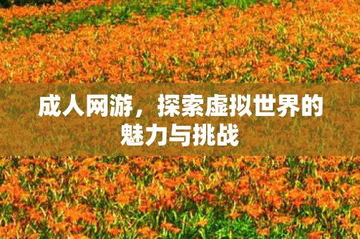 成人网游，探索虚拟世界的魅力与挑战