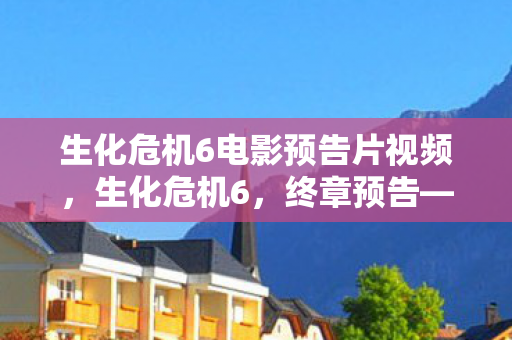 生化危机6电影预告片视频,生化危机6,终章预告—末日之战的终极对决 生化危机6电影预告片视频,生化危机6,终章预告—末日之战的终极对决