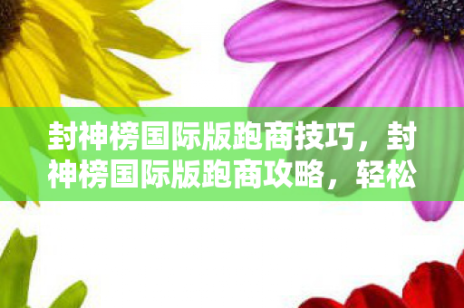 封神榜国际版跑商技巧,封神榜国际版跑商攻略,轻松赚取丰厚奖励 封神榜国际版跑商技巧,封神榜国际版跑商攻略,轻松赚取丰厚奖励