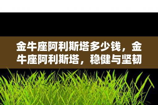 金牛座阿利斯塔多少钱，金牛座阿利斯塔，稳健与坚韧的化身