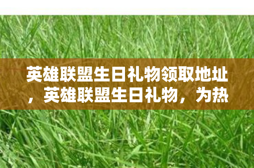 英雄联盟生日礼物领取地址,英雄联盟生日礼物,为热爱而战 英雄联盟生日礼物领取地址,英雄联盟生日礼物,为热爱而战