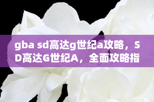 gba sd高达g世纪a攻略,SD高达G世纪A,全面攻略指南 gba sd高达g世纪a攻略,SD高达G世纪A,全面攻略指南
