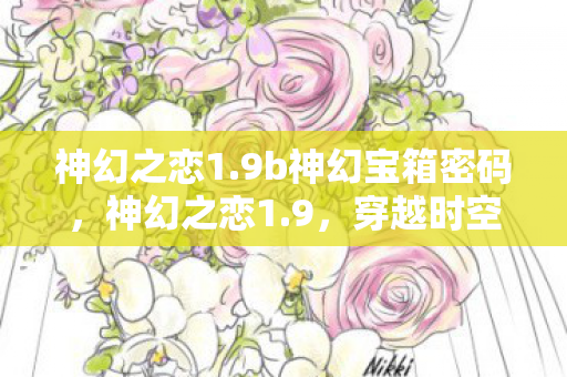 神幻之恋1.9b神幻宝箱密码,神幻之恋1.9,穿越时空的浪漫传奇 神幻之恋1.9b神幻宝箱密码,神幻之恋1.9,穿越时空的浪漫传奇