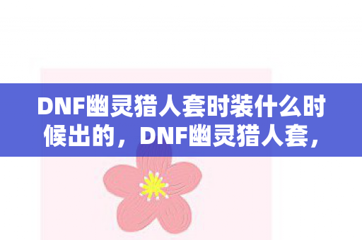 DNF幽灵猎人套时装什么时候出的,DNF幽灵猎人套,打造最强战斗力的必备装备 DNF幽灵猎人套时装什么时候出的,DNF幽灵猎人套,打造最强战斗力的必备装备