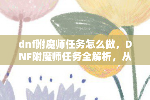 dnf附魔师任务怎么做,DNF附魔师任务全解析,从入门到精通的攻略 dnf附魔师任务怎么做,DNF附魔师任务全解析,从入门到精通的攻略