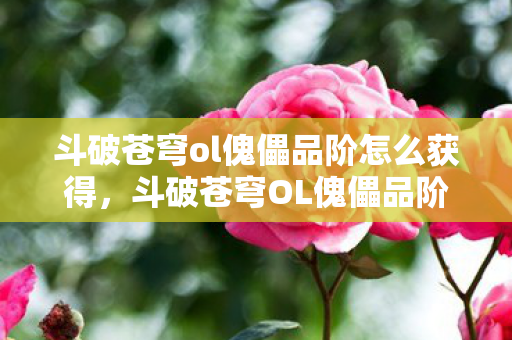 斗破苍穹ol傀儡品阶怎么获得,斗破苍穹OL傀儡品阶详解 斗破苍穹ol傀儡品阶怎么获得,斗破苍穹OL傀儡品阶详解