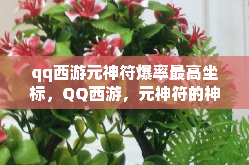 qq西游元神符爆率最高坐标,QQ西游,元神符的神秘力量 qq西游元神符爆率最高坐标,QQ西游,元神符的神秘力量