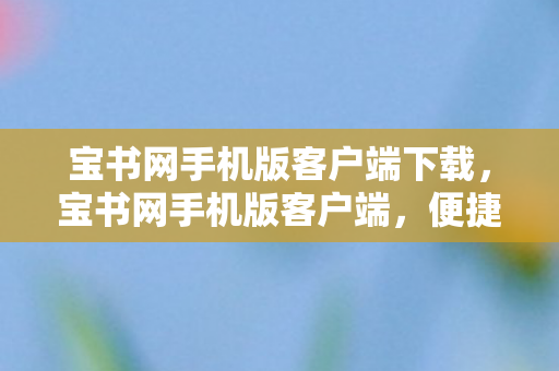 宝书网手机版客户端下载,宝书网手机版客户端,便捷阅读,尽享知识海洋 宝书网手机版客户端下载,宝书网手机版客户端,便捷阅读,尽享知识海洋