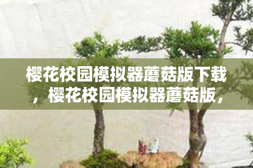 樱花校园模拟器蘑菇版下载,樱花校园模拟器蘑菇版,探索未知世界的奇妙之旅 樱花校园模拟器蘑菇版下载,樱花校园模拟器蘑菇版,探索未知世界的奇妙之旅