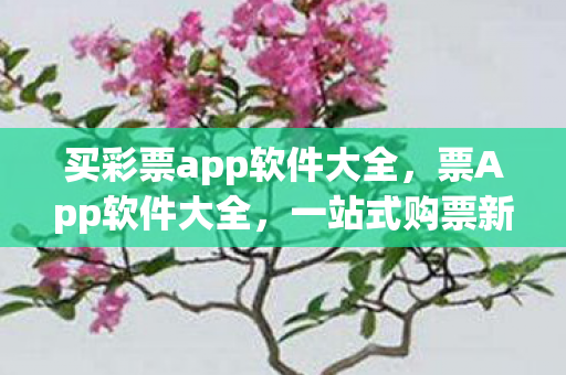 买彩票app软件大全,票App软件大全,一站式购票新体验 买彩票app软件大全,票App软件大全,一站式购票新体验