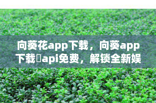 向葵花app下载,向葵app下载汅api免费,解锁全新娱乐体验 向葵花app下载,向葵app下载汅api免费,解锁全新娱乐体验