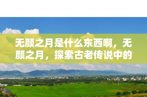 无颜之月是什么东西啊,无颜之月,探索古老传说中的神秘面纱 无颜之月是什么东西啊,无颜之月,探索古老传说中的神秘面纱