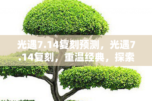 光遇7.14复刻预测,光遇7.14复刻,重温经典,探索未知 光遇7.14复刻预测,光遇7.14复刻,重温经典,探索未知
