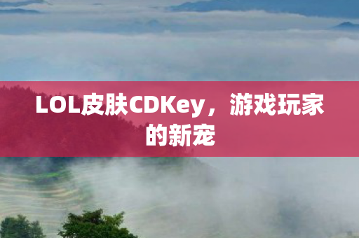 LOL皮肤CDKey,游戏玩家的新宠 LOL皮肤CDKey,游戏玩家的新宠