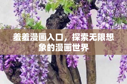 羞羞漫画入口,探索无限想象的漫画世界 羞羞漫画入口,探索无限想象的漫画世界