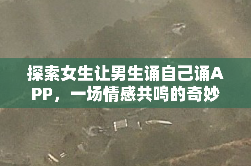探索女生让男生诵自己诵APP,一场情感共鸣的奇妙之旅 探索女生让男生诵自己诵APP,一场情感共鸣的奇妙之旅