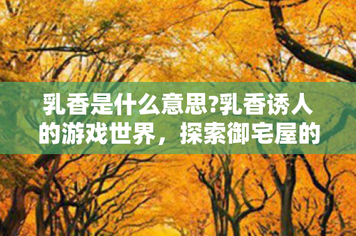 乳香是什么意思?乳香诱人的游戏世界,探索御宅屋的独特魅力 乳香是什么意思?乳香诱人的游戏世界,探索御宅屋的独特魅力