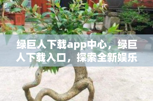 绿巨人下载app中心,绿巨人下载入口,探索全新娱乐体验 绿巨人下载app中心,绿巨人下载入口,探索全新娱乐体验