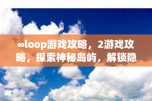∞loop游戏攻略，2游戏攻略，探索神秘岛屿，解锁隐藏成就