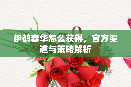 伊鹤春华怎么获得,官方渠道与策略解析 伊鹤春华怎么获得,官方渠道与策略解析