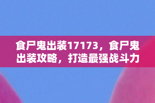 食尸鬼出装17173,食尸鬼出装攻略,打造最强战斗力的指南 食尸鬼出装17173,食尸鬼出装攻略,打造最强战斗力的指南