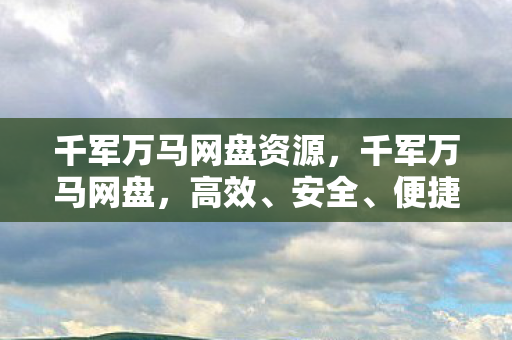 千军万马网盘资源，千军万马网盘，高效、安全、便捷的云存储解决方案