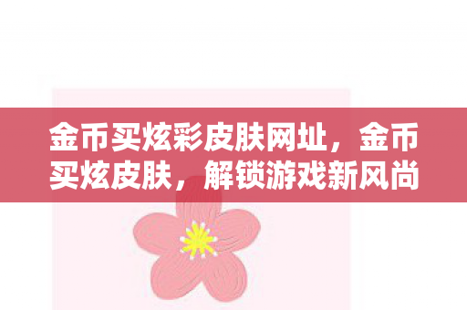金币买炫彩皮肤网址,金币买炫皮肤,解锁游戏新风尚,但需谨慎消费 金币买炫彩皮肤网址,金币买炫皮肤,解锁游戏新风尚,但需谨慎消费