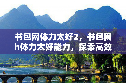 书包网体力太好2,书包网h体力太好能力,探索高效学习的新境界 书包网体力太好2,书包网h体力太好能力,探索高效学习的新境界
