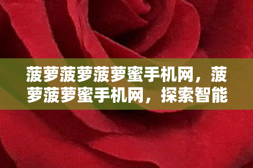 菠萝菠萝菠萝蜜手机网,菠萝菠萝蜜手机网,探索智能科技,开启未来生活新篇章 菠萝菠萝菠萝蜜手机网,菠萝菠萝蜜手机网,探索智能科技,开启未来生活新篇章