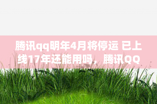 腾讯qq明年4月将停运 已上线17年还能用吗,腾讯QQ明年4月将停运,17年经典,告别与传承 腾讯qq明年4月将停运 已上线17年还能用吗,腾讯QQ明年4月将停运,17年经典,告别与传承