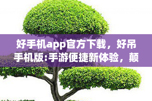 好手机app官方下载，好吊手机版:手游便捷新体验，颠覆传统游戏模式
