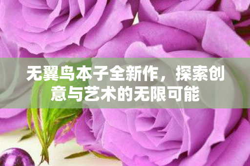 无翼鸟本子全新作,探索创意与艺术的无限可能 无翼鸟本子全新作,探索创意与艺术的无限可能