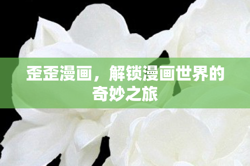 歪歪漫画,解锁漫画世界的奇妙之旅 歪歪漫画,解锁漫画世界的奇妙之旅