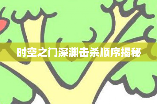 时空之门深渊击杀顺序揭秘 时空之门深渊击杀顺序揭秘