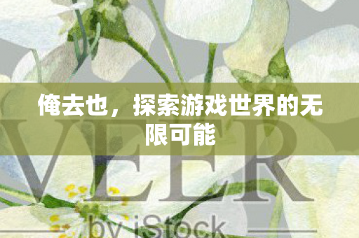 俺去也，探索游戏世界的无限可能