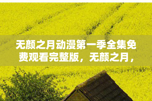 无颜之月动漫第一季全集免费观看完整版,无颜之月,探索游戏世界的独特魅力 无颜之月动漫第一季全集免费观看完整版,无颜之月,探索游戏世界的独特魅力
