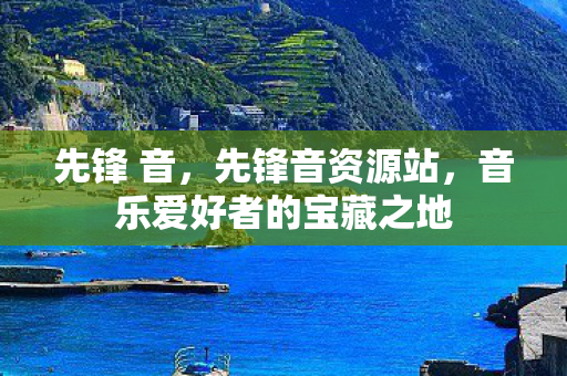 先锋 音,先锋音资源站,音乐爱好者的宝藏之地 先锋 音,先锋音资源站,音乐爱好者的宝藏之地