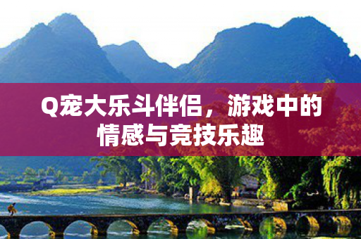 Q宠大乐斗伴侣,游戏中的情感与竞技乐趣 Q宠大乐斗伴侣,游戏中的情感与竞技乐趣